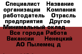 Специалист › Название организации ­ Компания-работодатель › Отрасль предприятия ­ Другое › Минимальный оклад ­ 1 - Все города Работа » Вакансии   . Ненецкий АО,Пылемец д.